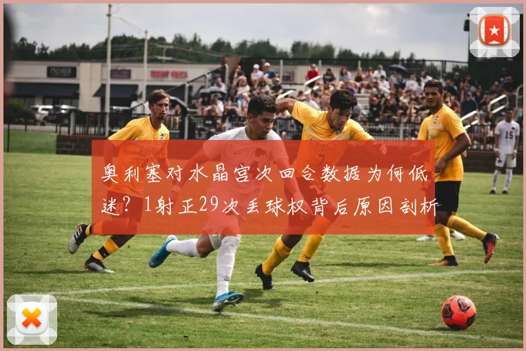 奥利塞对水晶宫次回合数据为何低迷？1射正29次丢球权背后原因剖析，技术短板与战术不适配是关键