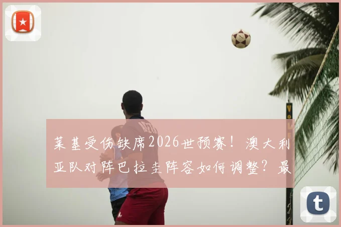 莱基受伤缺席2026世预赛！澳大利亚队对阵巴拉圭阵容如何调整？最新伤病影响分析