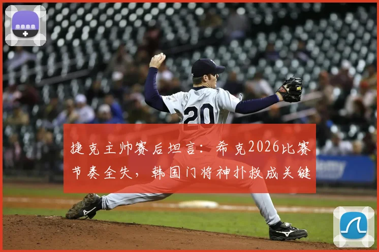 捷克主帅赛后坦言：希克2026比赛节奏全失，韩国门将神扑救成关键转折点，深度复盘欧预赛战术博弈