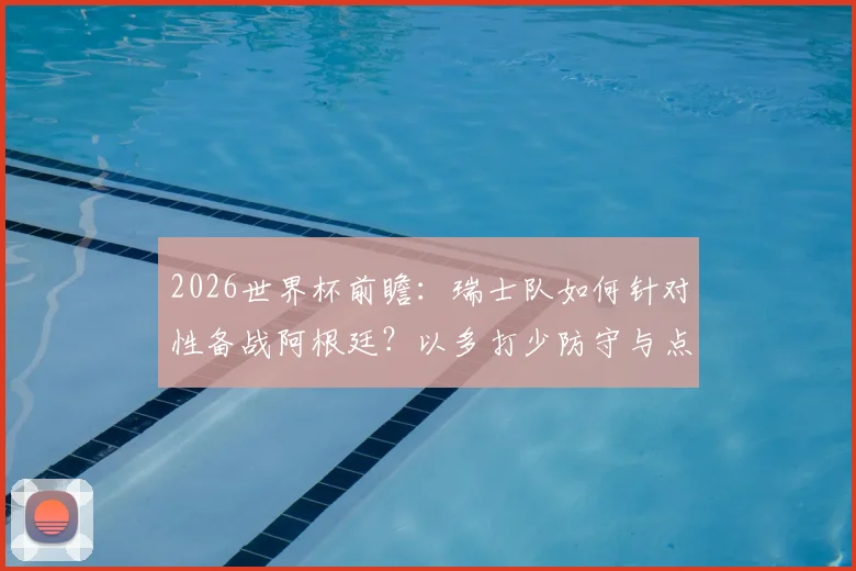 2026世界杯前瞻：瑞士队如何针对性备战阿根廷？以多打少防守与点球特训成关键