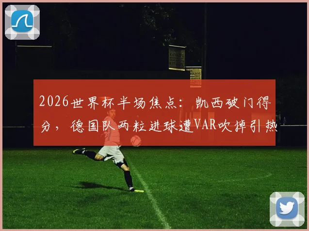 2026世界杯半场焦点：凯西破门得分，德国队两粒进球遭VAR吹掉引热议，科特迪瓦1-0暂时领先