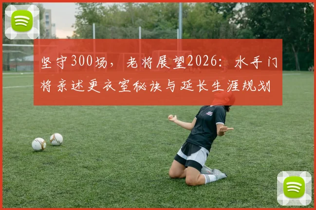 坚守300场，老将展望2026：水手门将亲述更衣室秘诀与延长生涯规划