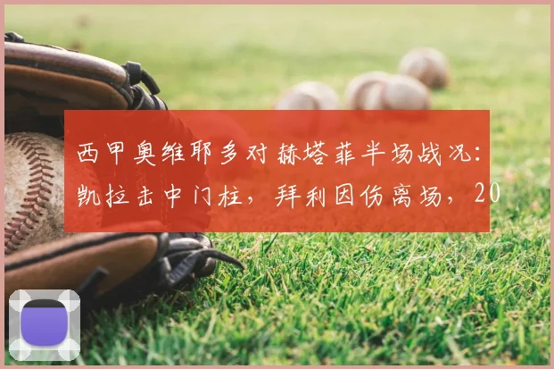 西甲奥维耶多对赫塔菲半场战况：凯拉击中门柱，拜利因伤离场，2026年保级关键战半场互交白卷