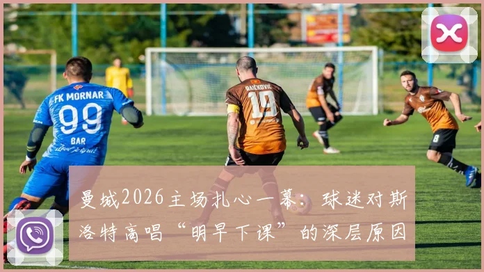 曼城2026主场扎心一幕：球迷对斯洛特高唱“明早下课”的深层原因分析