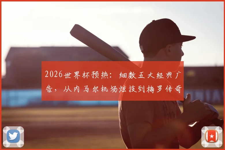 2026世界杯预热：细数五大经典广告，从内马尔机场炫技到梅罗传奇同框，哪支最让你热血沸腾？