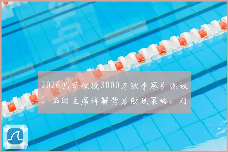 2026巴萨仅投3000万欧夺冠引热议！临时主席详解背后财政策略，对比皇马曼城砸钱为何失效