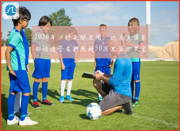 2026年沙特足球丑闻:达马克俱乐部伪造签名挪用超50万里亚尔奖金事件全解析,球员权益如何保障?