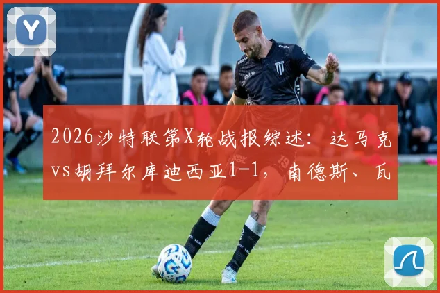 2026沙特联第X轮战报综述：达马克vs胡拜尔库迪西亚1-1，南德斯、瓦达关键进球全程回放