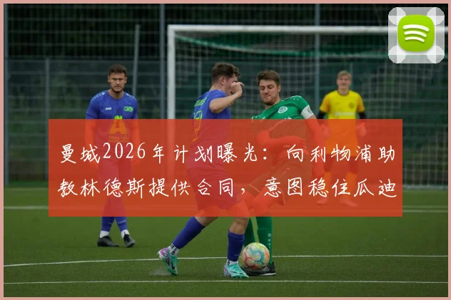 曼城2026年计划曝光：向利物浦助教林德斯提供合同，意图稳住瓜迪奥拉核心教练组