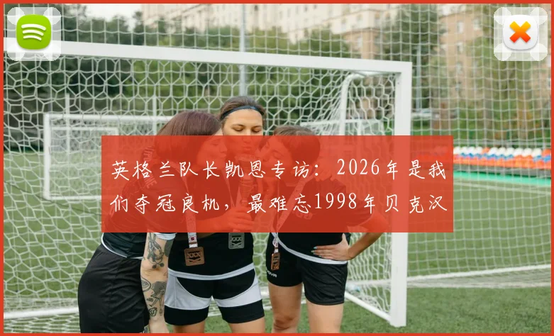 英格兰队长凯恩专访：2026年是我们夺冠良机，最难忘1998年贝克汉姆力克阿根廷