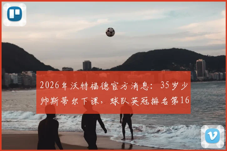 2026年沃特福德官方消息:35岁少帅斯蒂尔下课,球队英冠排名第16位原因分析与新帅展望