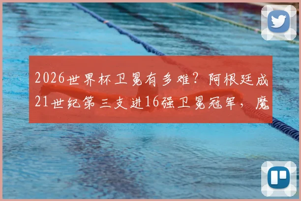 2026世界杯卫冕有多难？阿根廷成21世纪第三支进16强卫冕冠军，魔咒几何？