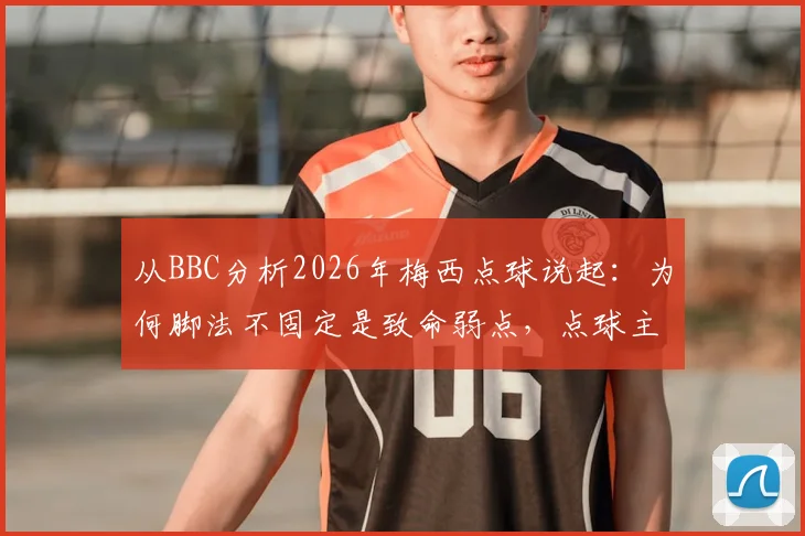 从BBC分析2026年梅西点球说起：为何脚法不固定是致命弱点，点球主罚手为何难以更换