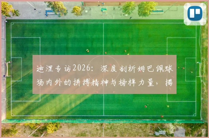 迪涅专访2026：深度剖析姆巴佩球场内外的拼搏精神与榜样力量，揭秘他如何成为球队核心领袖
