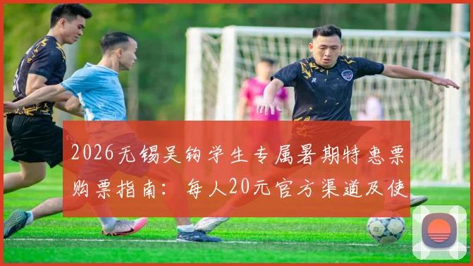 2026无锡吴钩学生专属暑期特惠票购票指南：每人20元官方渠道及使用规则详解