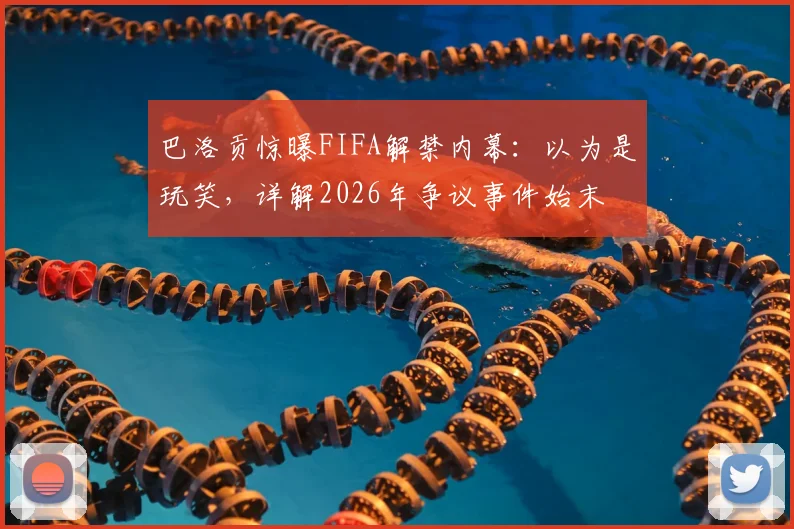 巴洛贡惊曝FIFA解禁内幕:以为是玩笑,详解2026年争议事件始末