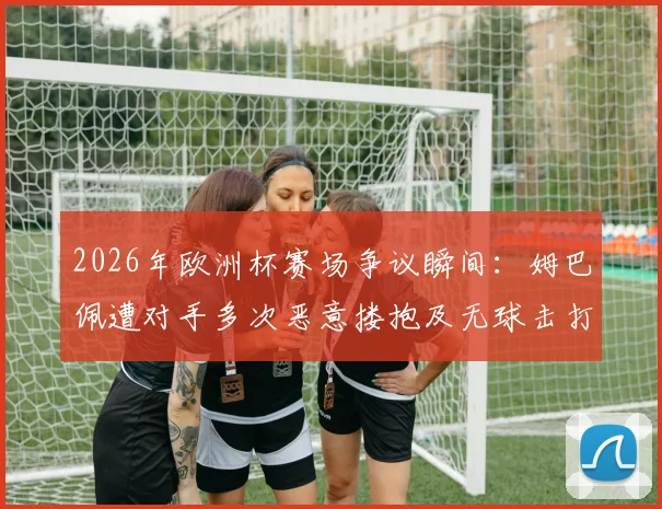 2026年欧洲杯赛场争议瞬间：姆巴佩遭对手多次恶意搂抱及无球击打，当值主裁判为何选择视而不见？