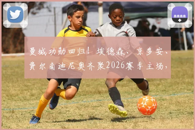 曼城功勋回归！埃德森、京多安、费尔南迪尼奥齐聚2026赛季主场，在看台见证瓜迪奥拉传奇告别战
