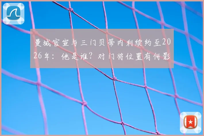 曼城官宣与三门贝蒂内利续约至2026年：他是谁？对门将位置有何影响？
