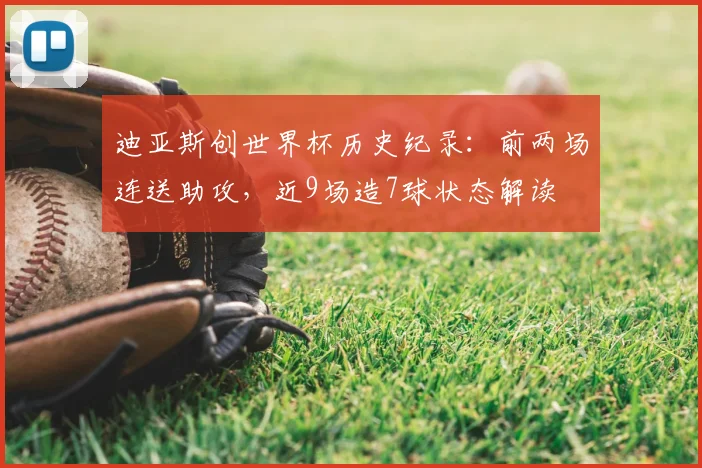 迪亚斯创世界杯历史纪录：前两场连送助攻，近9场造7球状态解读