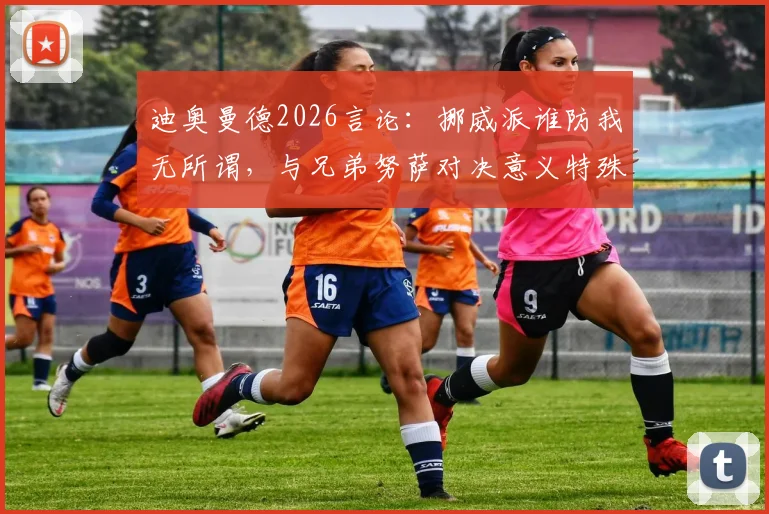 迪奥曼德2026言论：挪威派谁防我无所谓，与兄弟努萨对决意义特殊