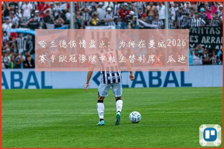 哈兰德伤情盘点：为何在曼城2026赛季欧冠惨败中枯坐替补席，瓜迪奥拉战术安排深度解析，哈姆对决缘何落空