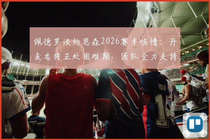 佩德罗谈约恩森2026赛季伤情：丹麦名将正处困难期，团队全力支持帮助康复