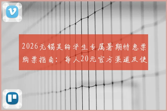 2026无锡吴钩学生专属暑期特惠票购票指南：每人20元官方渠道及使用规则详解