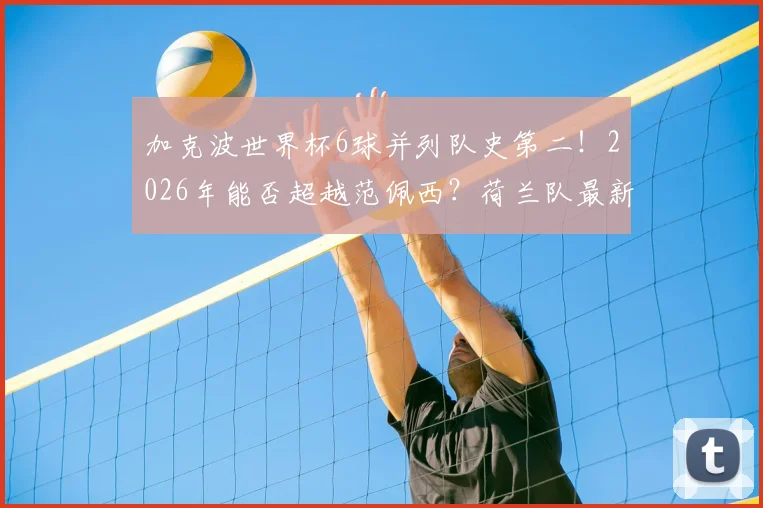 加克波世界杯6球并列队史第二！2026年能否超越范佩西？荷兰队最新射手榜深度解读