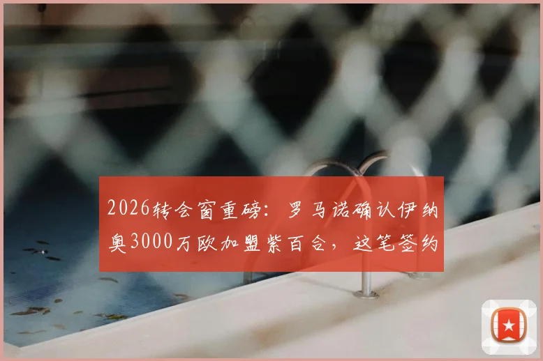 2026转会窗重磅：罗马诺确认伊纳奥3000万欧加盟紫百合，这笔签约到底值不值？技术特点深度分析