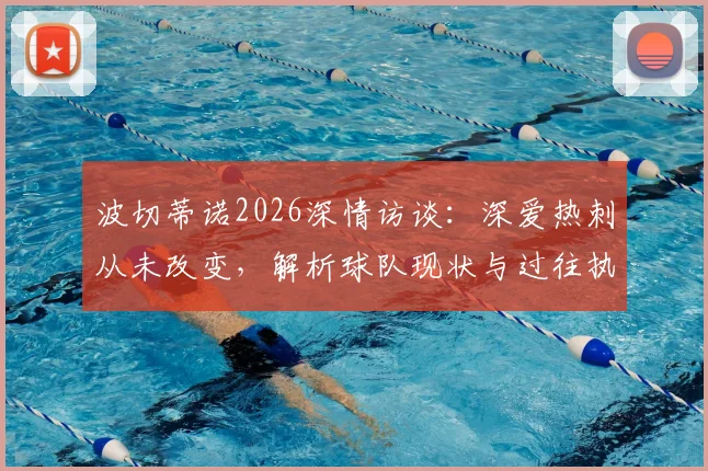 波切蒂诺2026深情访谈：深爱热刺从未改变，解析球队现状与过往执教回忆