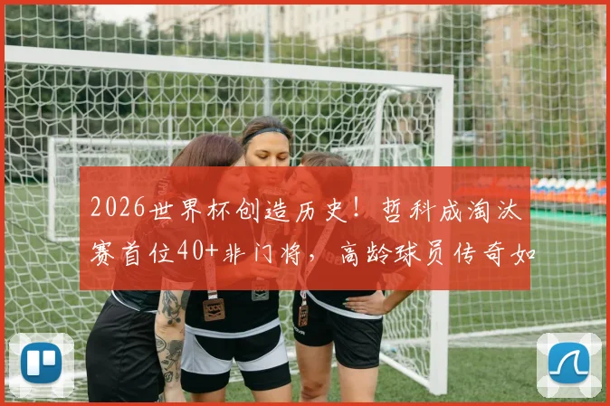 2026世界杯创造历史！哲科成淘汰赛首位40+非门将，高龄球员传奇如何延续？