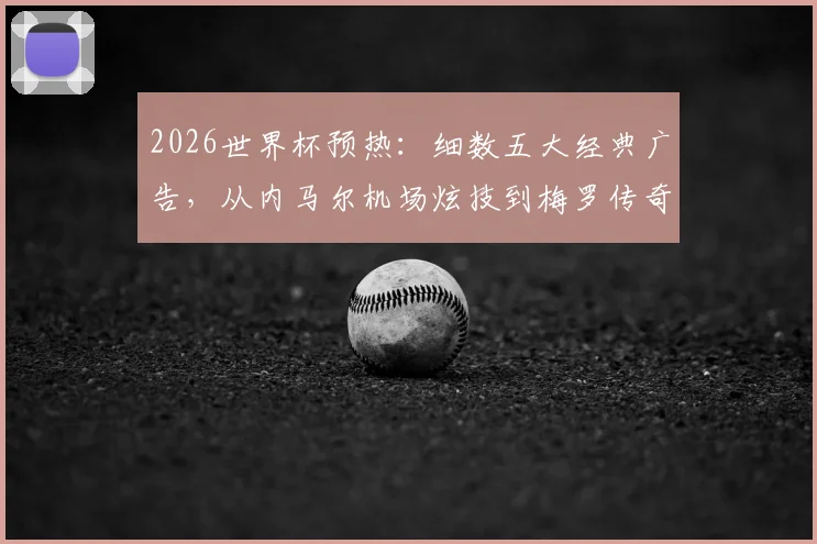 2026世界杯预热：细数五大经典广告，从内马尔机场炫技到梅罗传奇同框，哪支最让你热血沸腾？
