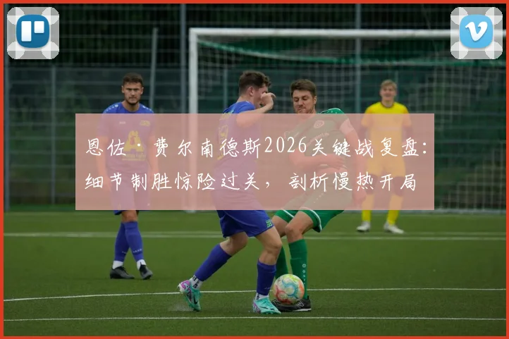 恩佐·费尔南德斯2026关键战复盘：细节制胜惊险过关，剖析慢热开局顽疾与未来提升路径