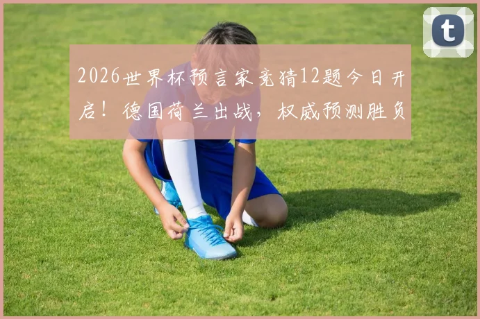 2026世界杯预言家竞猜12题今日开启！德国荷兰出战，权威预测胜负与出线形势