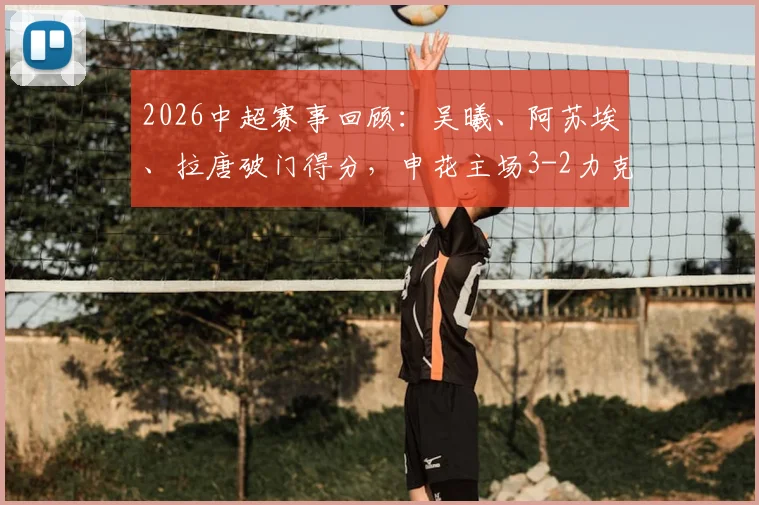 2026中超赛事回顾：吴曦、阿苏埃、拉唐破门得分，申花主场3-2力克浙江队，附全场战报分析