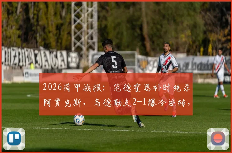 2026荷甲战报：范德霍恩补时绝杀阿贾克斯，乌德勒支2-1爆冷逆转，附阿贾克斯本赛季输球记录回顾