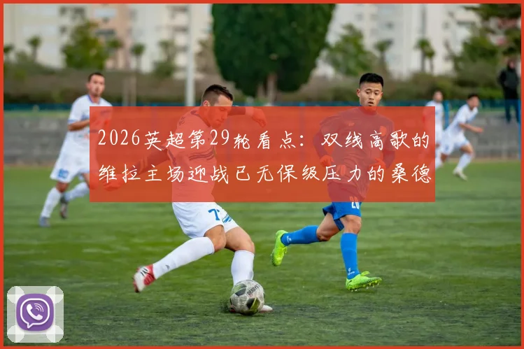 2026英超第29轮看点：双线高歌的维拉主场迎战已无保级压力的桑德兰，战术博弈与心态成关键