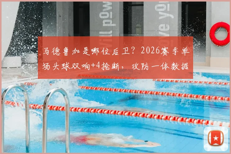 马德鲁加是哪位后卫？2026赛季单场头球双响+4抢断，攻防一体数据解读