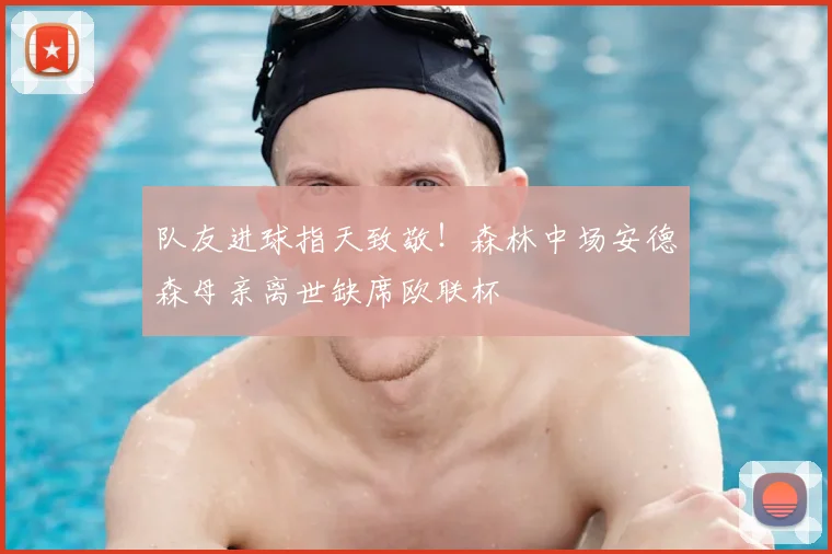 队友进球指天致敬！森林中场安德森母亲离世缺席欧联杯