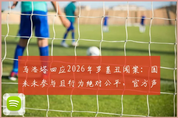 马洛塔回应2026年罗基丑闻案：国米未参与且行为绝对公平，官方声明详解
