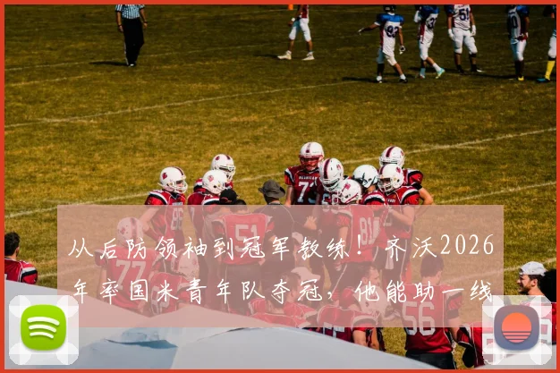 从后防领袖到冠军教练！齐沃2026年率国米青年队夺冠，他能助一线队冲击双冠王吗？