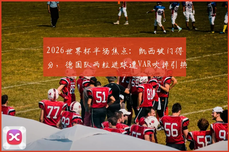 2026世界杯半场焦点：凯西破门得分，德国队两粒进球遭VAR吹掉引热议，科特迪瓦1-0暂时领先