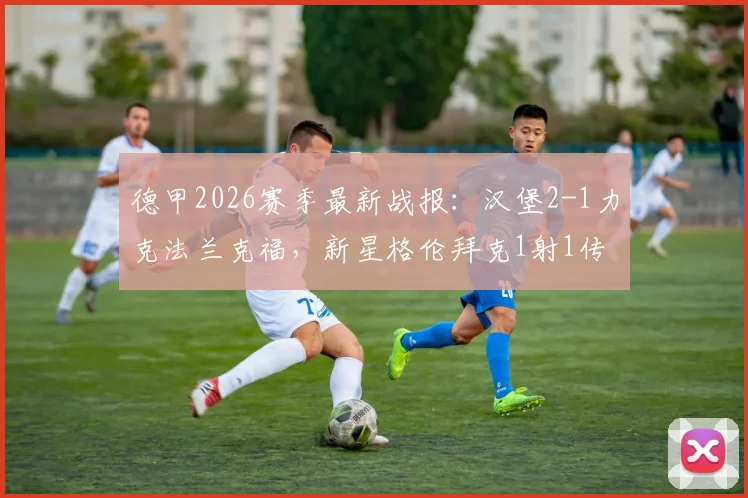 德甲2026赛季最新战报:汉堡2-1力克法兰克福,新星格伦拜克1射1传表现惊艳,附完整比赛数据分析与积分榜影响解读