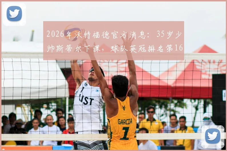 2026年沃特福德官方消息:35岁少帅斯蒂尔下课,球队英冠排名第16位原因分析与新帅展望
