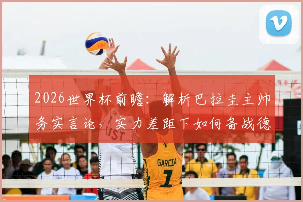 2026世界杯前瞻：解析巴拉圭主帅务实言论，实力差距下如何备战德国队，附球队战术与心态调整深度分析