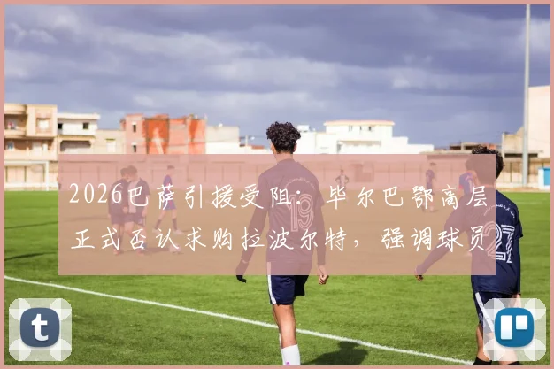 2026巴萨引援受阻:毕尔巴鄂高层正式否认求购拉波尔特,强调球员为非卖品