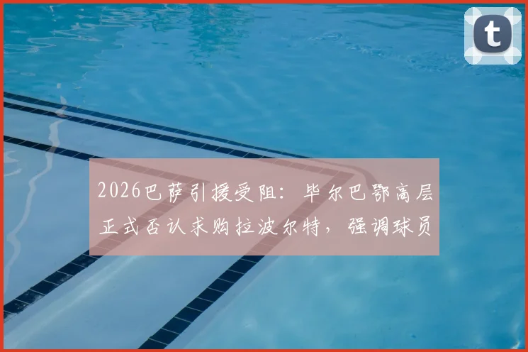 2026巴萨引援受阻：毕尔巴鄂高层正式否认求购拉波尔特，强调球员为非卖品