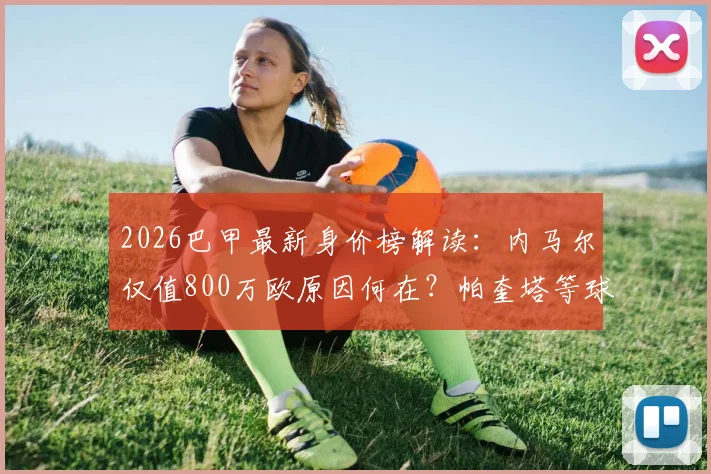 2026巴甲最新身价榜解读：内马尔仅值800万欧原因何在？帕奎塔等球星身价同步下跌分析