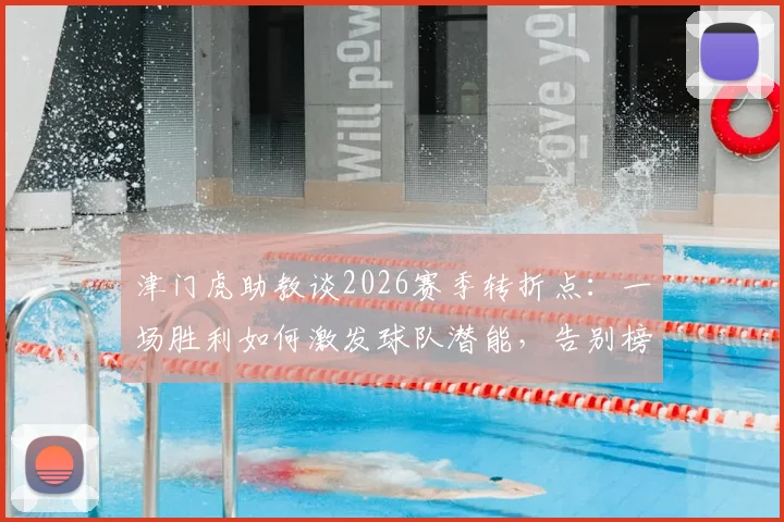 津门虎助教谈2026赛季转折点：一场胜利如何激发球队潜能，告别榜尾困境是最大动力